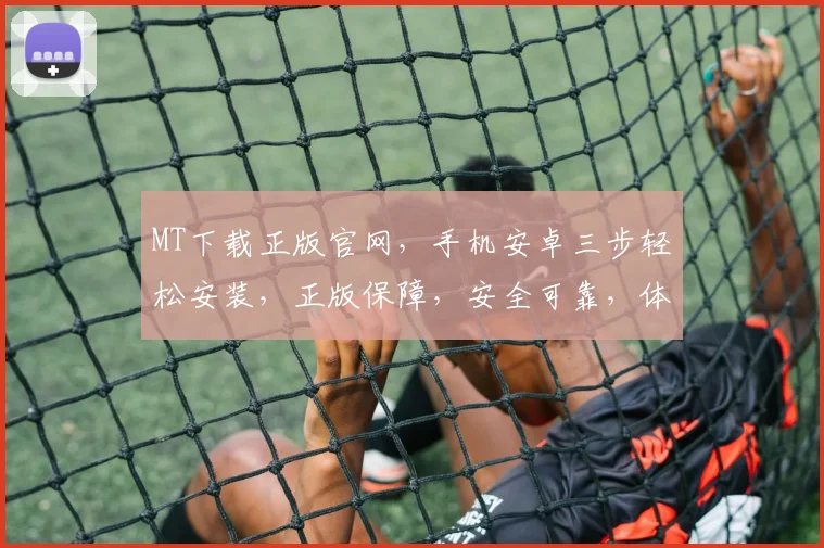 MT下载正版官网，手机安卓三步轻松安装，正版保障，安全可靠，体验无忧，三重推荐