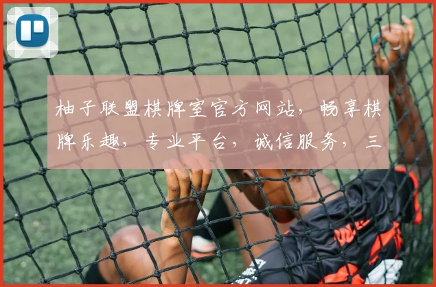 柚子联盟棋牌室官方网站，畅享棋牌乐趣，专业平台，诚信服务，三重优惠，等你来战，尽在官网