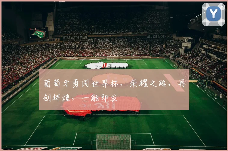 葡萄牙勇闯世界杯，荣耀之路，再创辉煌，一触即发