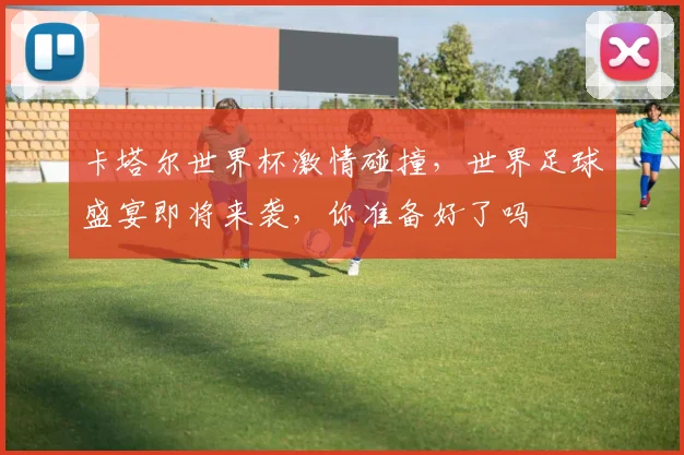 卡塔尔世界杯激情碰撞，世界足球盛宴即将来袭，你准备好了吗