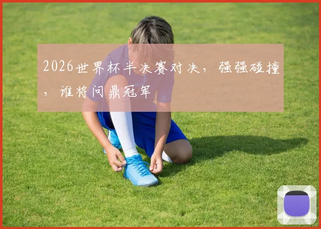 2026世界杯半决赛对决，强强碰撞，谁将问鼎冠军