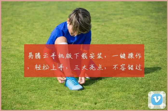 易腾云手机版下载安装，一键操作，轻松上手，三大亮点，不容错过，立即体验