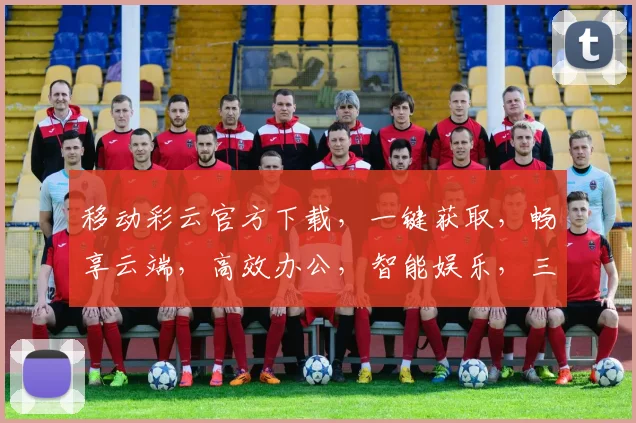 移动彩云官方下载，一键获取，畅享云端，高效办公，智能娱乐，三重福利，不容错过，立即下载