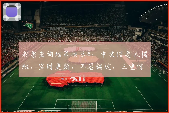 彩票查询结果快乐8，中奖信息大揭秘，实时更新，不容错过，三重惊喜，等你来查