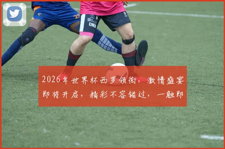 2026年世界杯西罗领衔，激情盛宴即将开启，精彩不容错过，一触即发