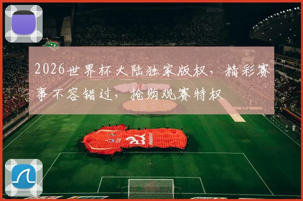 2026世界杯大陆独家版权，精彩赛事不容错过，抢购观赛特权