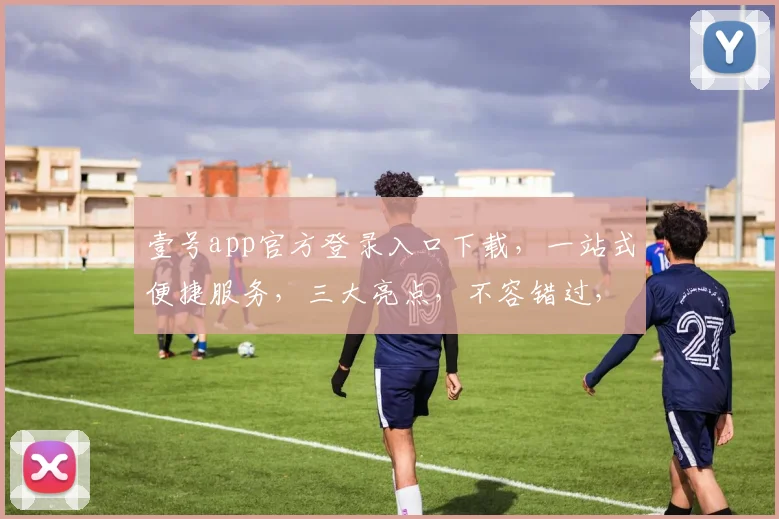 壹号app官方登录入口下载，一站式便捷服务，三大亮点，不容错过，立即体验