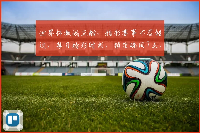 世界杯激战正酣，精彩赛事不容错过，每日精彩时刻，锁定晚间7点，不见不散