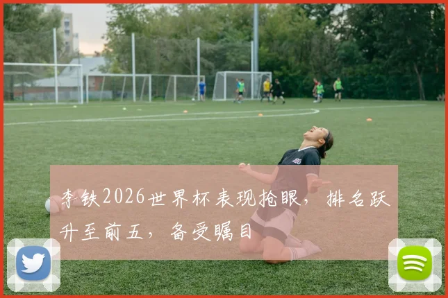 李铁2026世界杯表现抢眼，排名跃升至前五，备受瞩目