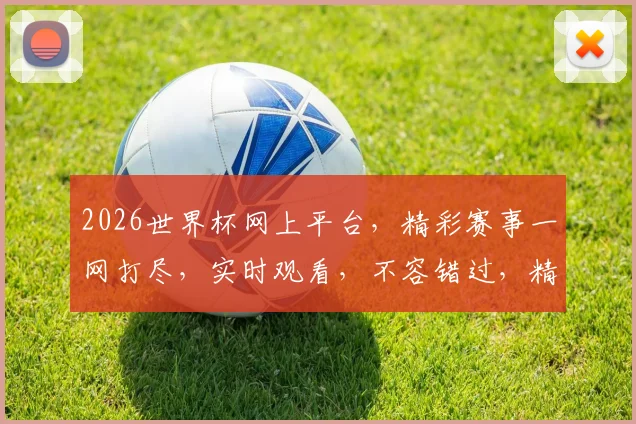 2026世界杯网上平台，精彩赛事一网打尽，实时观看，不容错过，精彩纷呈