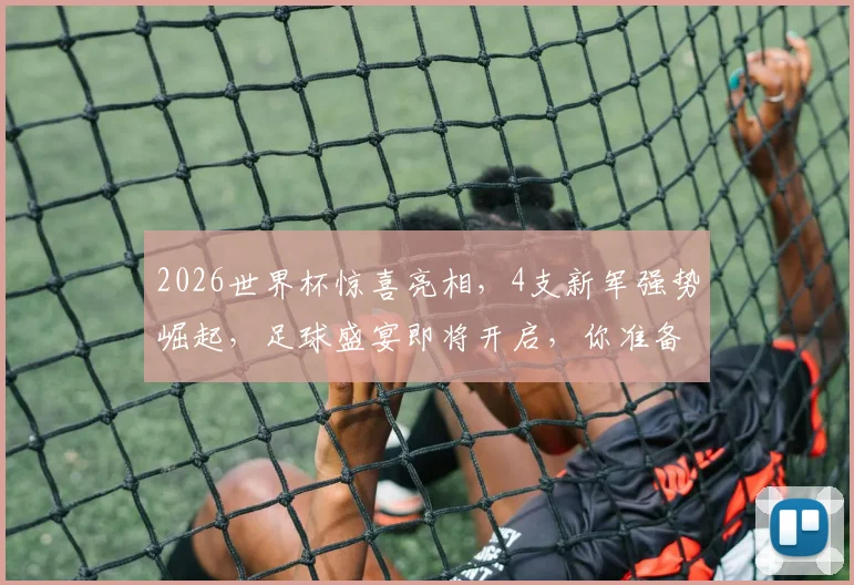 2026世界杯惊喜亮相，4支新军强势崛起，足球盛宴即将开启，你准备好了吗