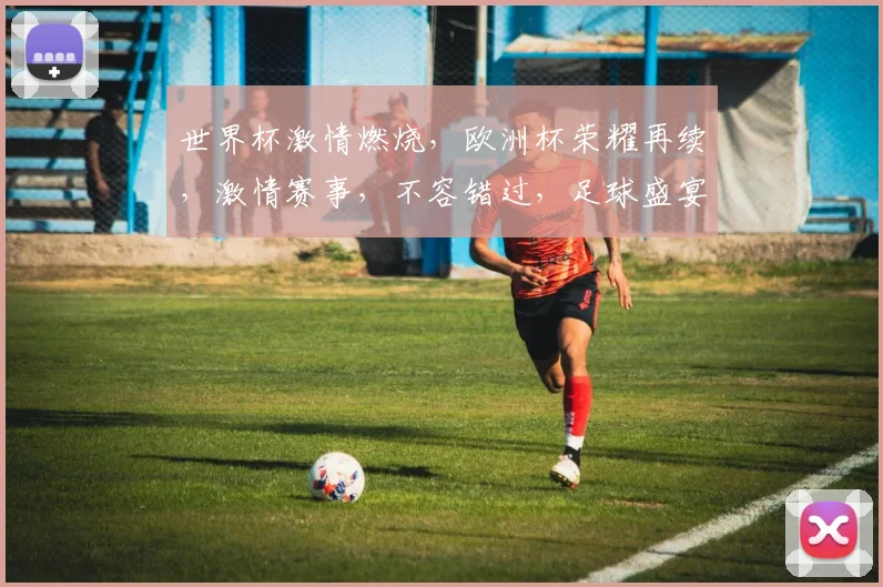 世界杯激情燃烧，欧洲杯荣耀再续，激情赛事，不容错过，足球盛宴，一触即发