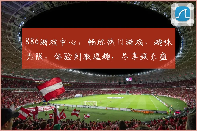 886游戏中心，畅玩热门游戏，趣味无限，体验刺激逗趣，尽享娱乐盛宴，推荐必玩游戏